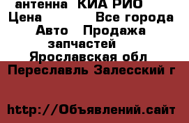антенна  КИА РИО 3  › Цена ­ 1 000 - Все города Авто » Продажа запчастей   . Ярославская обл.,Переславль-Залесский г.